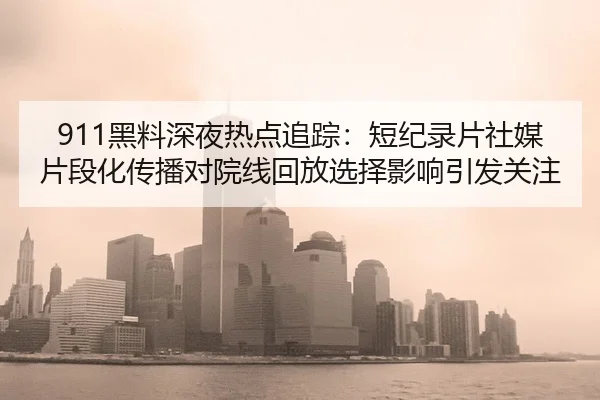 911黑料深夜热点追踪：短纪录片社媒片段化传播对院线回放选择影响引发关注