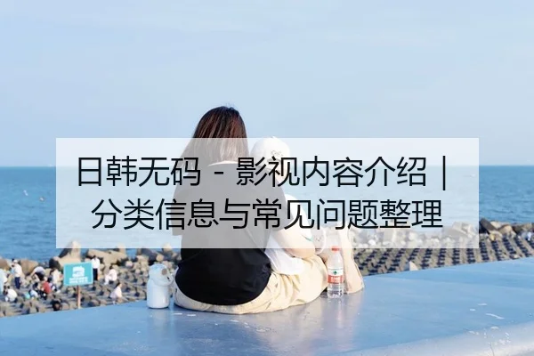 日韩无码 - 影视内容介绍｜分类信息与常见问题整理